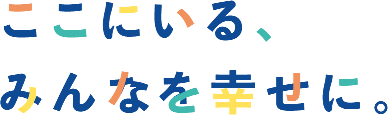 ここにいる、みんなを幸せに。