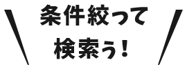 条件を絞って検索！